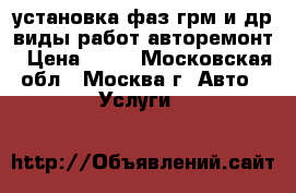 установка фаз грм и др.виды работ-авторемонт › Цена ­ 10 - Московская обл., Москва г. Авто » Услуги   